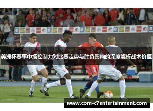 美洲杯赛事中场控制力对比赛走势与胜负影响的深度解析战术价值 美洲杯赛事中场控制力对比赛走势与胜负影响的深度解析战术价值