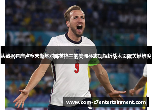 从数据看库卢塞夫斯基对阵英格兰的美洲杯表现解析战术贡献关键维度 从数据看库卢塞夫斯基对阵英格兰的美洲杯表现解析战术贡献关键维度