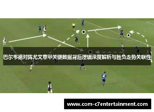 巴尔韦德对阵尤文意甲关键数据背后逻辑深度解析与胜负走势关联性