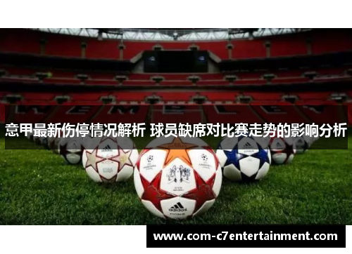 意甲最新伤停情况解析 球员缺席对比赛走势的影响分析