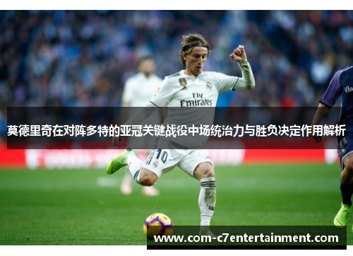 莫德里奇在对阵多特的亚冠关键战役中场统治力与胜负决定作用解析