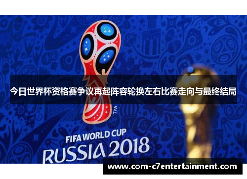 今日世界杯资格赛争议再起阵容轮换左右比赛走向与最终结局