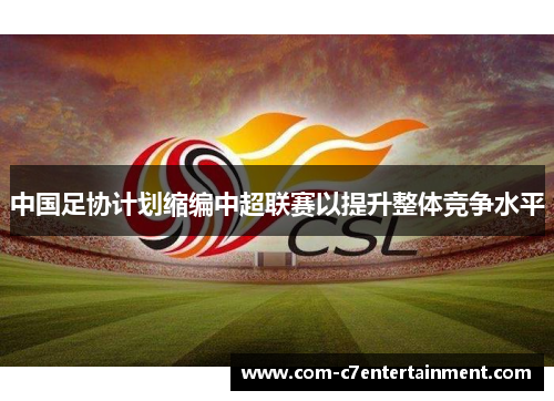中国足协计划缩编中超联赛以提升整体竞争水平 中国足协计划缩编中超联赛以提升整体竞争水平