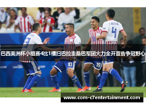 巴西美洲杯小组赛4比1横扫巴拉圭桑巴军团火力全开宣告争冠野心