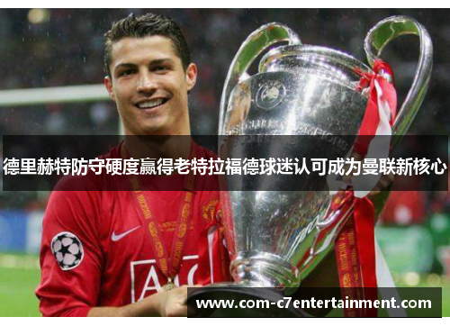 德里赫特防守硬度赢得老特拉福德球迷认可成为曼联新核心