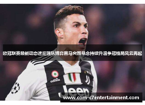 欧冠联赛最新动态速览强队博弈黑马突围悬念持续升温争冠格局风云再起