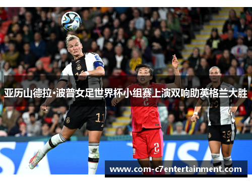 亚历山德拉·波普女足世界杯小组赛上演双响助英格兰大胜
