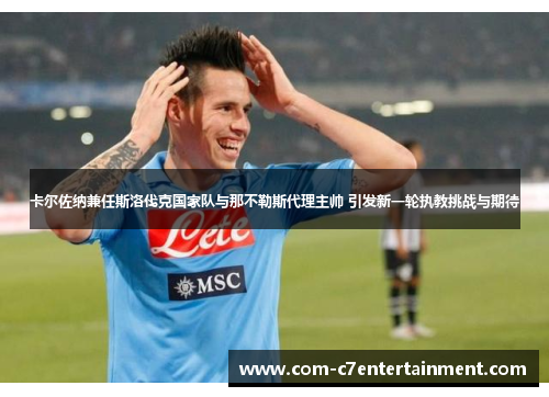 卡尔佐纳兼任斯洛伐克国家队与那不勒斯代理主帅 引发新一轮执教挑战与期待