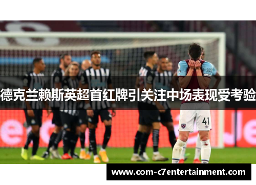 德克兰赖斯英超首红牌引关注中场表现受考验