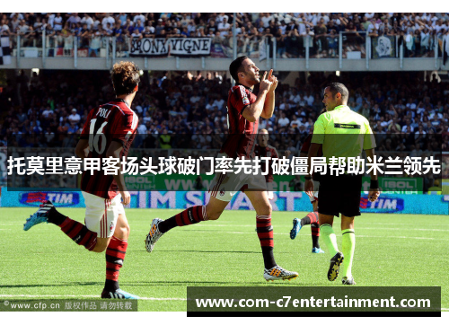 托莫里意甲客场头球破门率先打破僵局帮助米兰领先