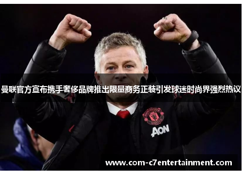 曼联官方宣布携手奢侈品牌推出限量商务正装引发球迷时尚界强烈热议 曼联官方宣布携手奢侈品牌推出限量商务正装引发球迷时尚界强烈热议