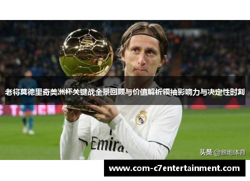 老将莫德里奇美洲杯关键战全景回顾与价值解析领袖影响力与决定性时刻 老将莫德里奇美洲杯关键战全景回顾与价值解析领袖影响力与决定性时刻