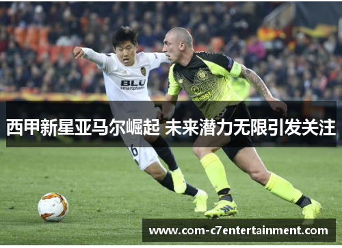 西甲新星亚马尔崛起 未来潜力无限引发关注 西甲新星亚马尔崛起 未来潜力无限引发关注