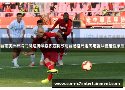 赛前美洲杯冷门风险持续累积或将改写赛场格局走向与强队稳定性承压 赛前美洲杯冷门风险持续累积或将改写赛场格局走向与强队稳定性承压