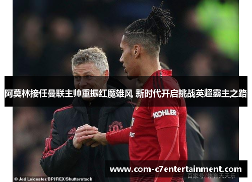 阿莫林接任曼联主帅重振红魔雄风 新时代开启挑战英超霸主之路 阿莫林接任曼联主帅重振红魔雄风 新时代开启挑战英超霸主之路