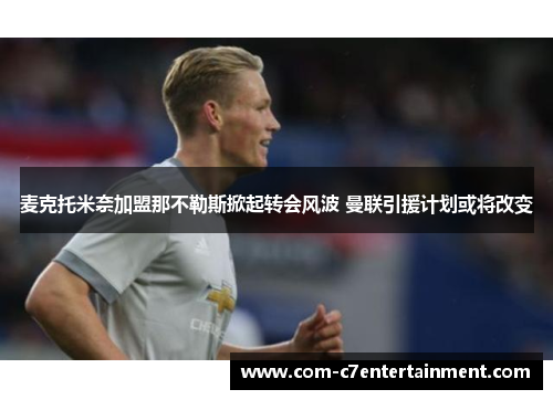 麦克托米奈加盟那不勒斯掀起转会风波 曼联引援计划或将改变 麦克托米奈加盟那不勒斯掀起转会风波 曼联引援计划或将改变