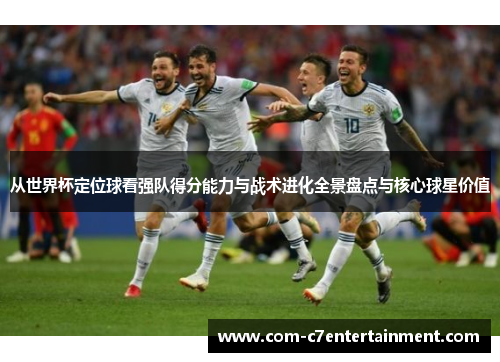 从世界杯定位球看强队得分能力与战术进化全景盘点与核心球星价值 从世界杯定位球看强队得分能力与战术进化全景盘点与核心球星价值