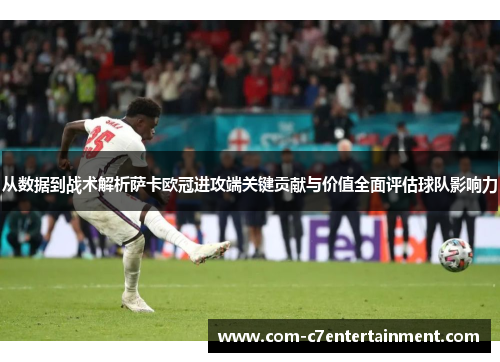 从数据到战术解析萨卡欧冠进攻端关键贡献与价值全面评估球队影响力 从数据到战术解析萨卡欧冠进攻端关键贡献与价值全面评估球队影响力