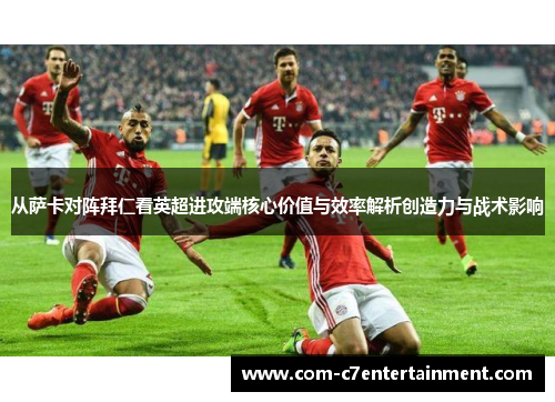 从萨卡对阵拜仁看英超进攻端核心价值与效率解析创造力与战术影响 从萨卡对阵拜仁看英超进攻端核心价值与效率解析创造力与战术影响
