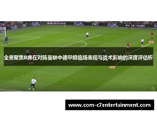 全景聚焦B席在对阵曼联中德甲级临场表现与战术影响的深度评估析