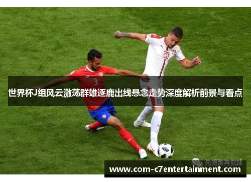 世界杯J组风云激荡群雄逐鹿出线悬念走势深度解析前景与看点