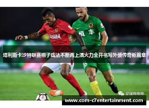 塔利斯卡沙特联赛帽子戏法不断再上演火力全开书写外援传奇新篇章