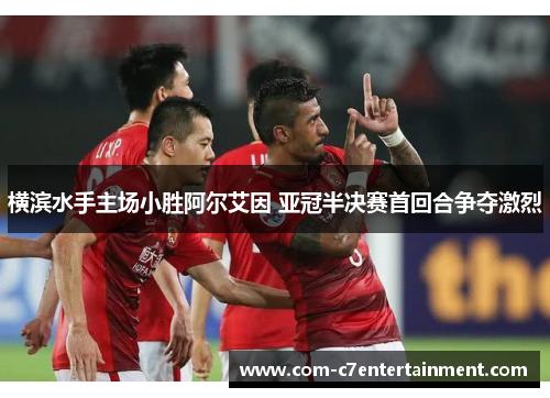 横滨水手主场小胜阿尔艾因 亚冠半决赛首回合争夺激烈 横滨水手主场小胜阿尔艾因 亚冠半决赛首回合争夺激烈