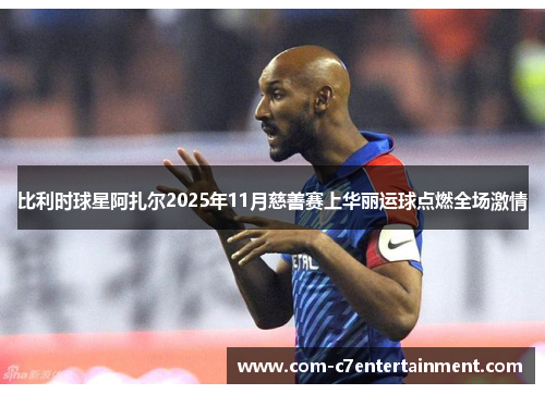 比利时球星阿扎尔2025年11月慈善赛上华丽运球点燃全场激情 比利时球星阿扎尔2025年11月慈善赛上华丽运球点燃全场激情