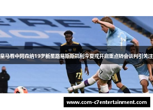 皇马看中阿森纳19岁新星路易斯斯凯利今夏或开启重点转会谈判引关注