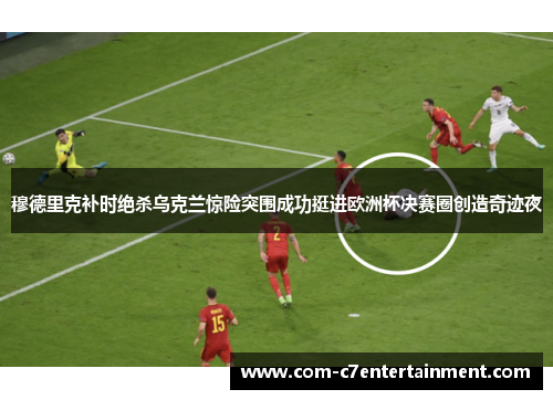 穆德里克补时绝杀乌克兰惊险突围成功挺进欧洲杯决赛圈创造奇迹夜
