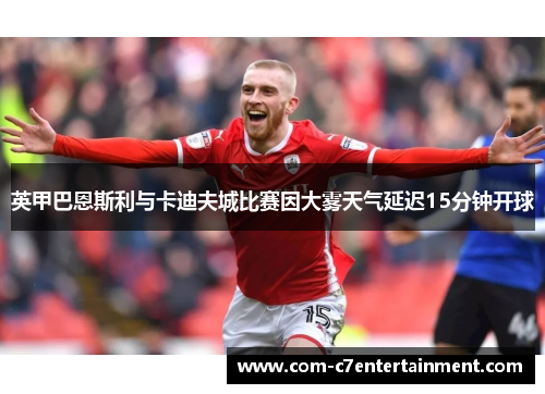 英甲巴恩斯利与卡迪夫城比赛因大雾天气延迟15分钟开球 英甲巴恩斯利与卡迪夫城比赛因大雾天气延迟15分钟开球